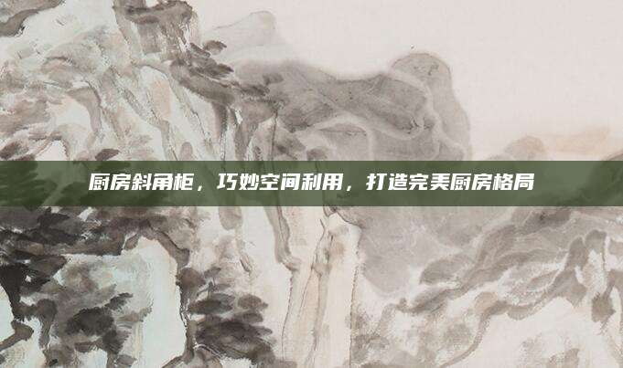 厨房斜角柜，巧妙空间利用，打造完美厨房格局