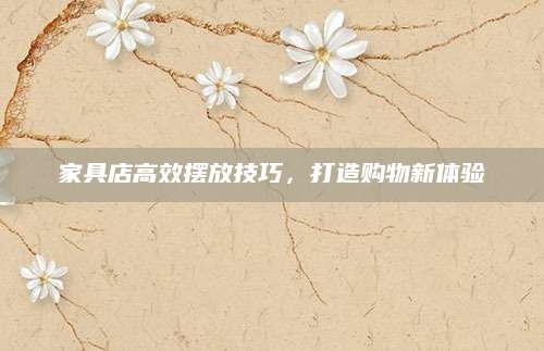 家具店高效摆放技巧，打造购物新体验