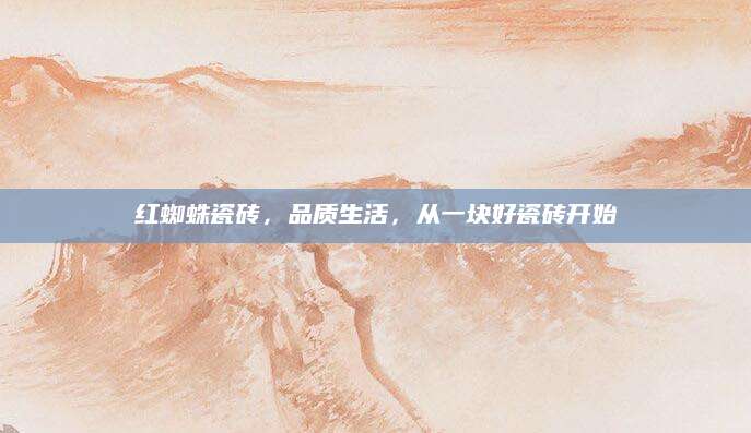 红蜘蛛瓷砖，品质生活，从一块好瓷砖开始