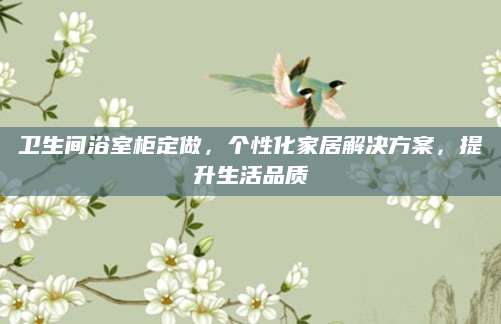 卫生间浴室柜定做，个性化家居解决方案，提升生活品质