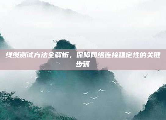 线缆测试方法全解析，保障网络连接稳定性的关键步骤