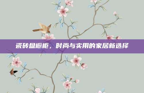 瓷砖盘橱柜，时尚与实用的家居新选择