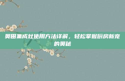 奥田集成灶使用方法详解，轻松掌握厨房新宠的奥秘