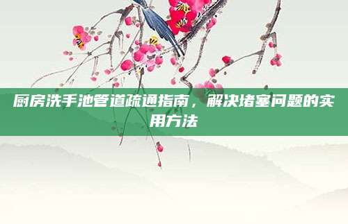 厨房洗手池管道疏通指南，解决堵塞问题的实用方法