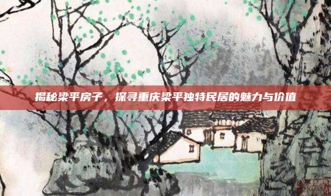 揭秘梁平房子，探寻重庆梁平独特民居的魅力与价值