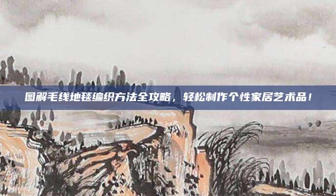 图解毛线地毯编织方法全攻略，轻松制作个性家居艺术品！