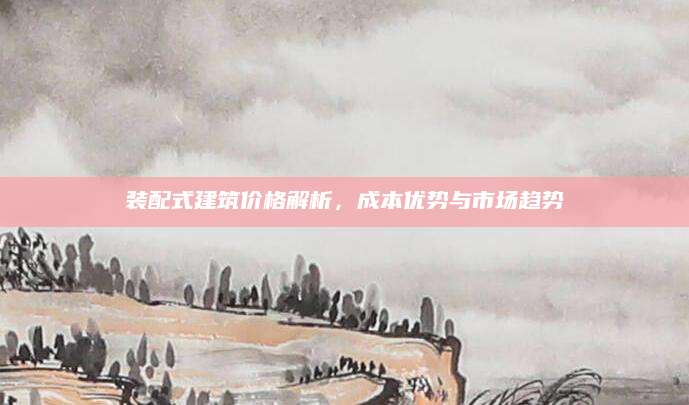 装配式建筑价格解析，成本优势与市场趋势