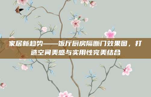 家居新趋势——饭厅厨房隔断门效果图，打造空间美感与实用性完美结合