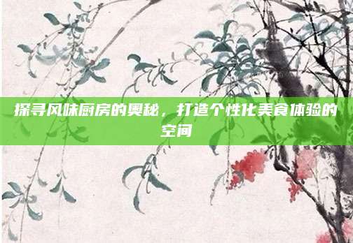 探寻风味厨房的奥秘，打造个性化美食体验的空间