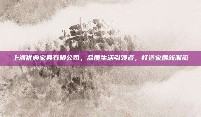 上海优典家具有限公司，品质生活引领者，打造家居新潮流
