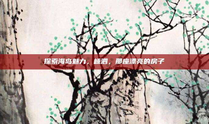 探索海岛魅力，嵊泗，那座漂亮的房子