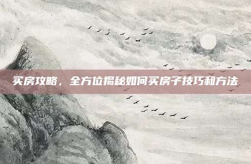 买房攻略，全方位揭秘如何买房子技巧和方法