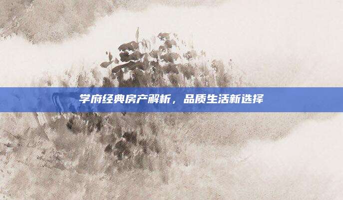 学府经典房产解析，品质生活新选择