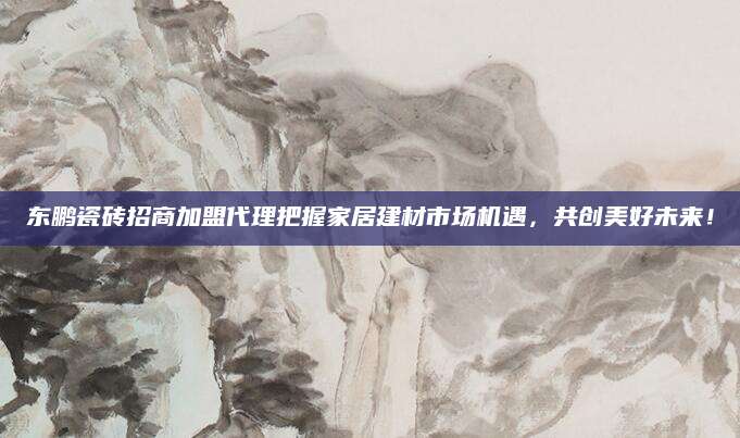 东鹏瓷砖招商加盟代理把握家居建材市场机遇，共创美好未来！