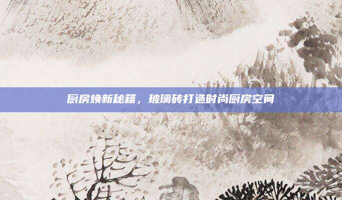 厨房焕新秘籍，玻璃砖打造时尚厨房空间