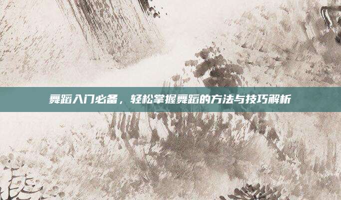舞蹈入门必备，轻松掌握舞蹈的方法与技巧解析