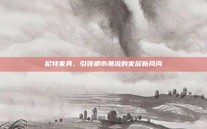 尼特家具，引领都市潮流的家居新风尚
