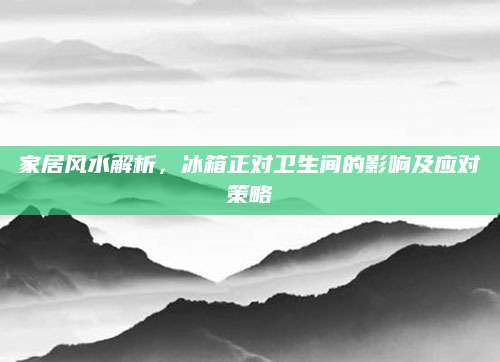家居风水解析，冰箱正对卫生间的影响及应对策略