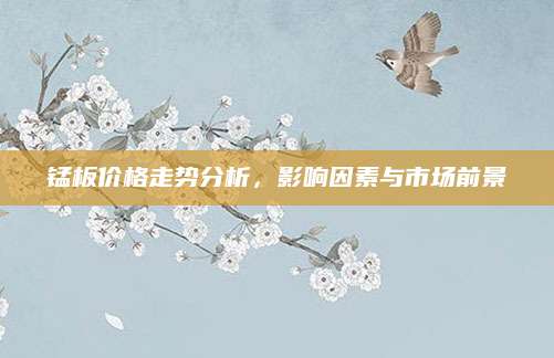 锰板价格走势分析，影响因素与市场前景