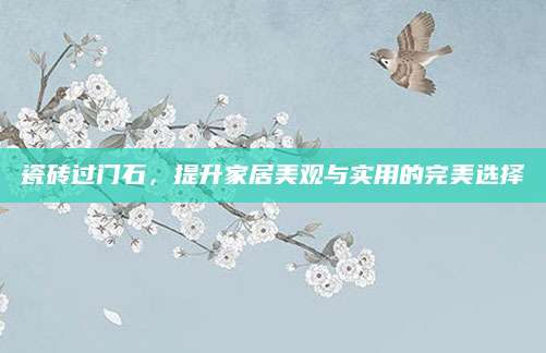 瓷砖过门石，提升家居美观与实用的完美选择