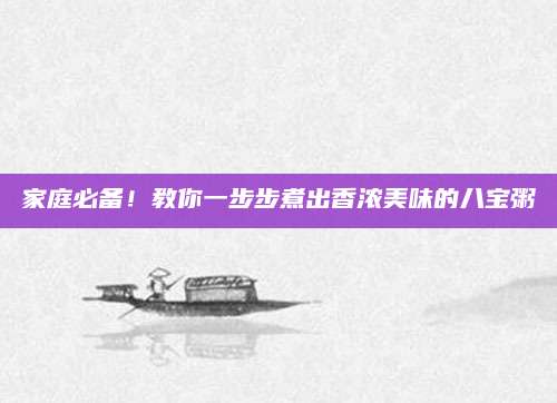 家庭必备！教你一步步煮出香浓美味的八宝粥