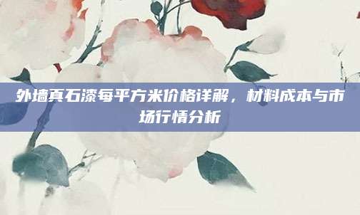 外墙真石漆每平方米价格详解，材料成本与市场行情分析