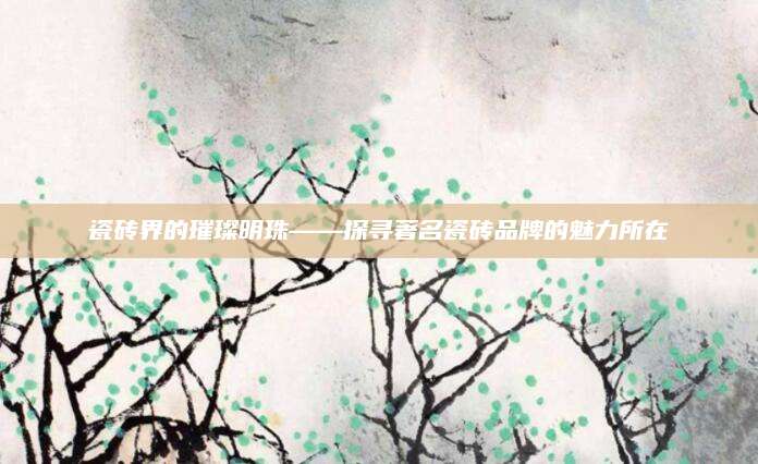 瓷砖界的璀璨明珠——探寻著名瓷砖品牌的魅力所在