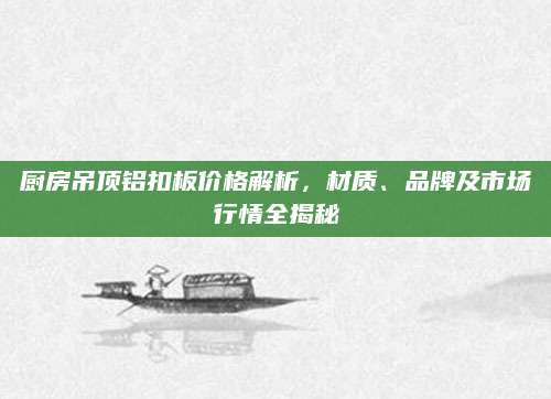 厨房吊顶铝扣板价格解析，材质、品牌及市场行情全揭秘