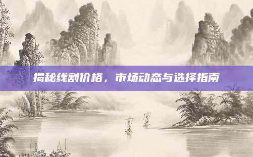 揭秘线割价格，市场动态与选择指南
