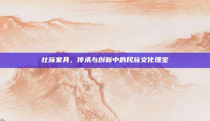 壮族家具，传承与创新中的民族文化瑰宝