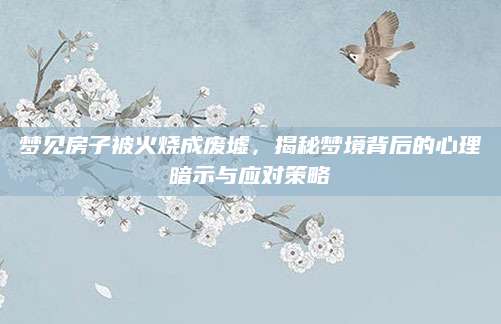 梦见房子被火烧成废墟，揭秘梦境背后的心理暗示与应对策略