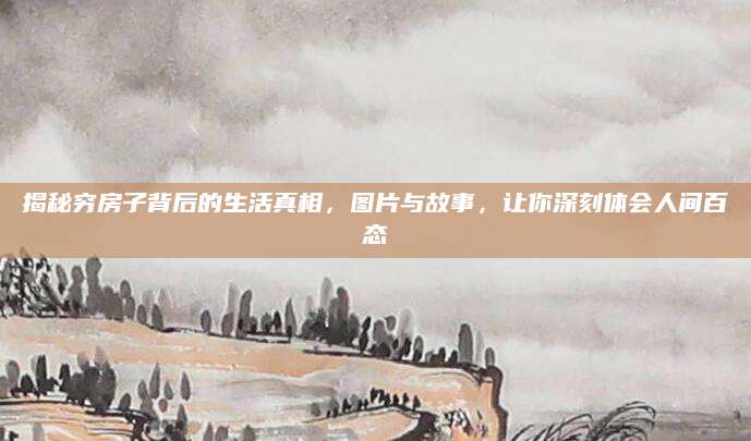 揭秘穷房子背后的生活真相，图片与故事，让你深刻体会人间百态