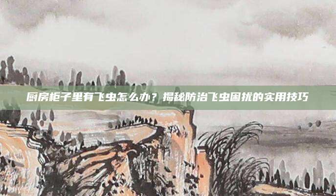 厨房柜子里有飞虫怎么办？揭秘防治飞虫困扰的实用技巧