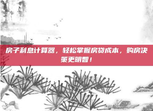 房子利息计算器，轻松掌握房贷成本，购房决策更明智！