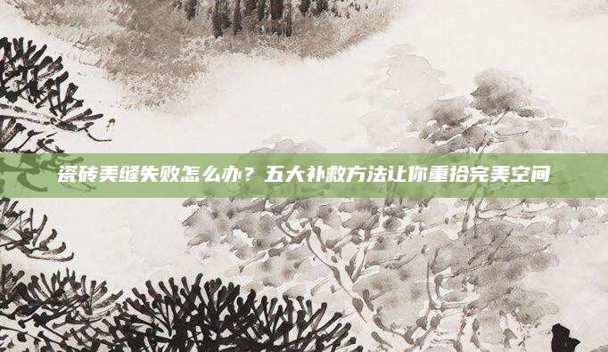 瓷砖美缝失败怎么办？五大补救方法让你重拾完美空间