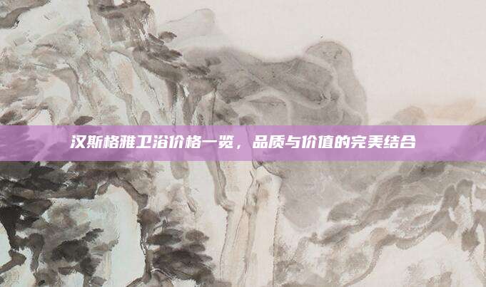 汉斯格雅卫浴价格一览，品质与价值的完美结合