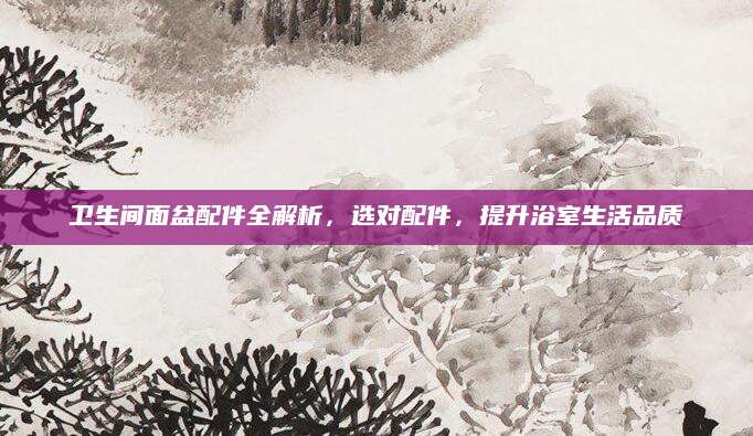 卫生间面盆配件全解析，选对配件，提升浴室生活品质