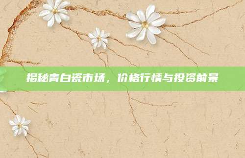 揭秘青白瓷市场，价格行情与投资前景