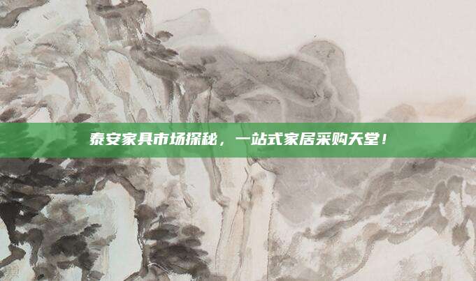 泰安家具市场探秘，一站式家居采购天堂！
