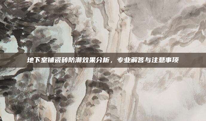 地下室铺瓷砖防潮效果分析，专业解答与注意事项
