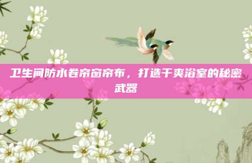 卫生间防水卷帘窗帘布，打造干爽浴室的秘密武器