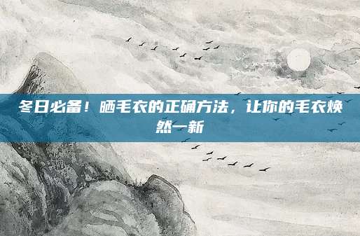 冬日必备！晒毛衣的正确方法，让你的毛衣焕然一新