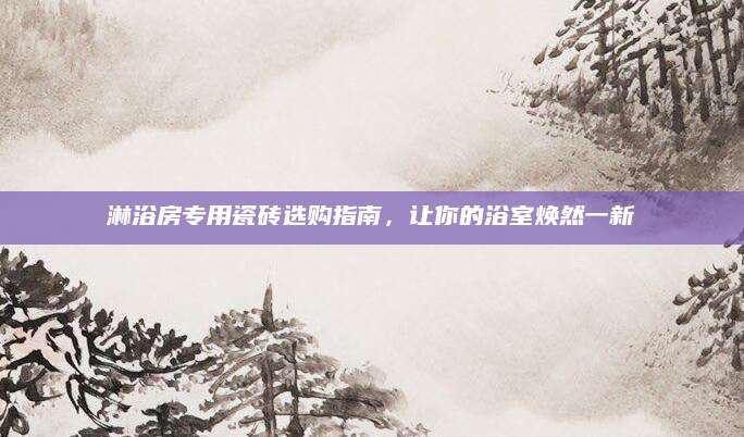 淋浴房专用瓷砖选购指南，让你的浴室焕然一新