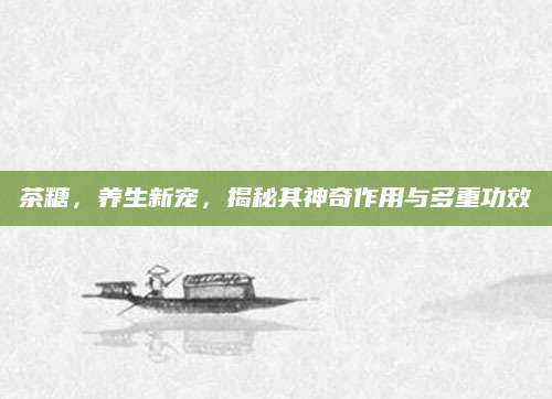 茶糖，养生新宠，揭秘其神奇作用与多重功效