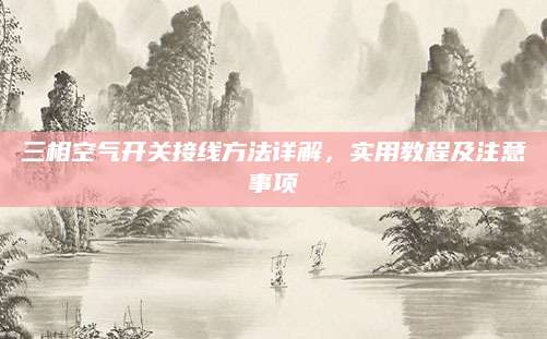 三相空气开关接线方法详解，实用教程及注意事项