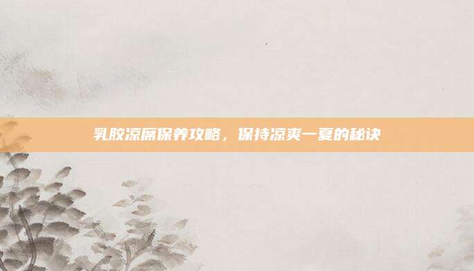 乳胶凉席保养攻略，保持凉爽一夏的秘诀