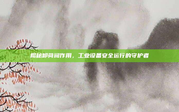 揭秘卸荷阀作用，工业设备安全运行的守护者