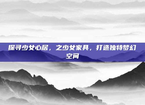 探寻少女心居，之少女家具，打造独特梦幻空间