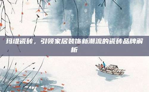 玛堤瓷砖，引领家居装饰新潮流的瓷砖品牌解析