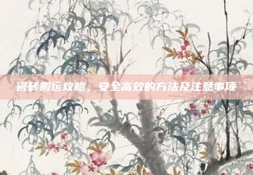 瓷砖搬运攻略，安全高效的方法及注意事项